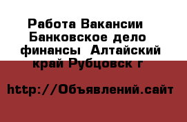 Работа Вакансии - Банковское дело, финансы. Алтайский край,Рубцовск г.